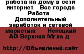 работа на дому в сети интернет - Все города Работа » Дополнительный заработок и сетевой маркетинг   . Ненецкий АО,Верхняя Мгла д.